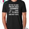 Better To Have And Not Need Than To Need And Not Have shirt