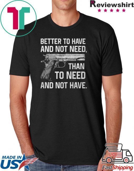 Better To Have And Not Need Than To Need And Not Have shirt