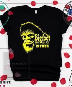 Bigfoot Saw Me Too And No One Believes Him Either Shirt