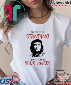 Che Guevara Better to Die Standing Then To Live On Your Knees Shirt