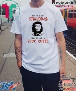 Che Guevara Better to Die Standing Then To Live On Your Knees Shirt