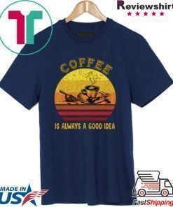 Coffee Is Always A Good Idea Shirt