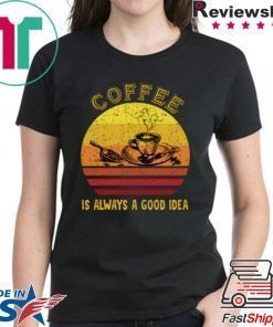 Coffee Is Always A Good Idea Shirt
