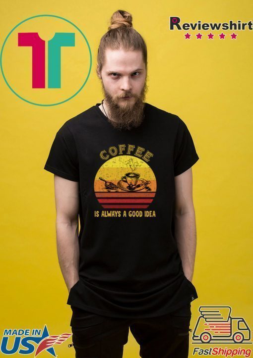 Coffee Is Always A Good Idea Shirt