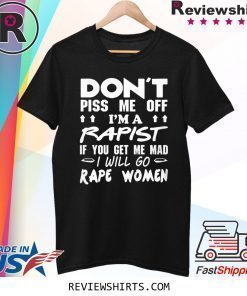 DON'T PISS ME OFF I'M A RAPIST IF YOUR GET ME MAD I WILL GO RAPE WOMEN SHIRT