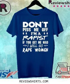 DON'T PISS ME OFF I'M A RAPIST IF YOUR GET ME MAD I WILL GO RAPE WOMEN SHIRT