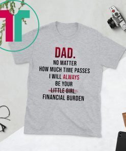 Dad no matter how much time passes i will always be your little girl financial burden t-shirt