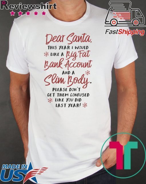 Dear santa this year I would like a big fat bank account and a slim body please don’t get them confused like you did last years shirt