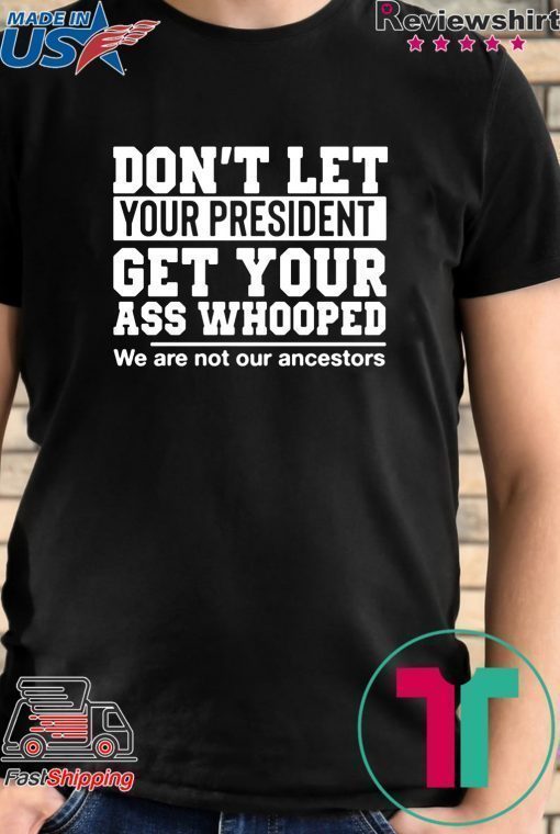 Don't Let Your President Get Your Ass Whooped We Are Not Our Ancestors Shirt