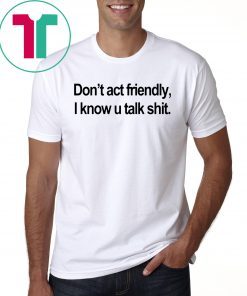 Don’t Act Friendly I Know U Talk Shit Shirt