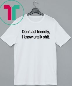 Don’t Act Friendly I Know U Talk Shit Shirt