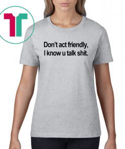 Don’t Act Friendly I Know U Talk Shit Shirt