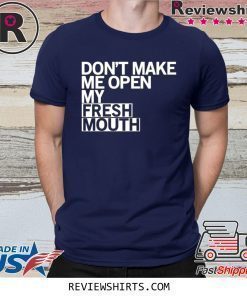 Don’t Make Me Open My Fresh Mouth Shirt