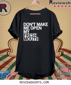 Don’t Make Me Open My Fresh Mouth Shirt