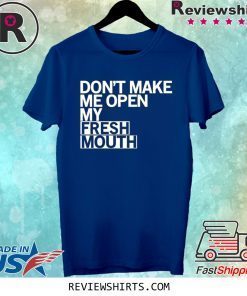 Don’t Make Me Open My Fresh Mouth Shirt