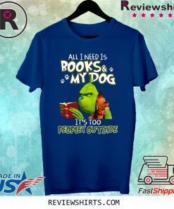 Grinch And Max All I Need Is Books and My Dog It's Too Peopley Outside T-Shirt