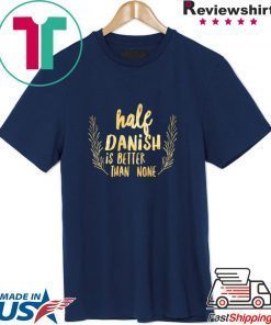 Half Danish Is Better Than None Shirt