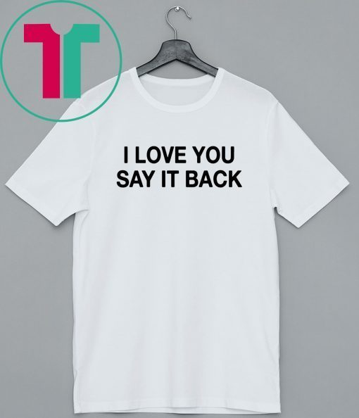 I Love You Say It Back Shirts