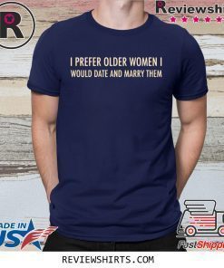 I Prefer Older Women I Would Date And Marry Them Shirt