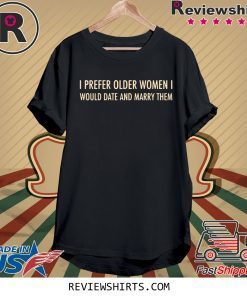 I Prefer Older Women I Would Date And Marry Them Shirt