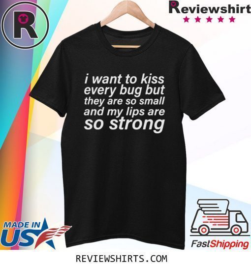 I WANT TO KISS EVERY BUG BUT THEY ARE SO SMALL AND MY LIPS ARE SO STRONG SHIRT