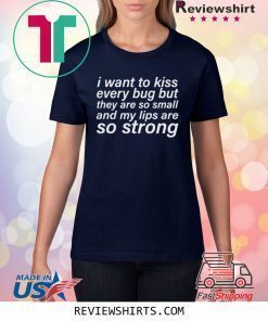 I WANT TO KISS EVERY BUG BUT THEY ARE SO SMALL AND MY LIPS ARE SO STRONG SHIRT