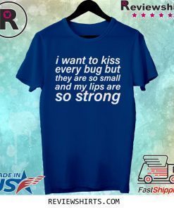 I WANT TO KISS EVERY BUG BUT THEY ARE SO SMALL AND MY LIPS ARE SO STRONG SHIRT