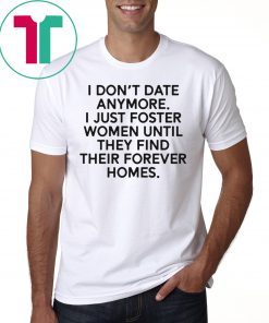 I don’t date anymore I just foster men until they find their forever homes tee shirt