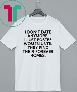 I don’t date anymore I just foster men until they find their forever homes tee shirt