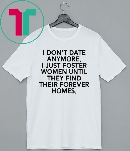 I don’t date anymore I just foster men until they find their forever homes tee shirt