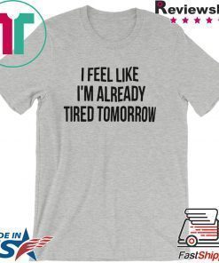 I feel like I’m already tired tomorrow shirt