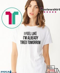 I feel like I’m already tired tomorrow shirt