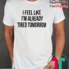 I feel like I’m already tired tomorrow shirt