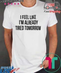 I feel like I’m already tired tomorrow shirt