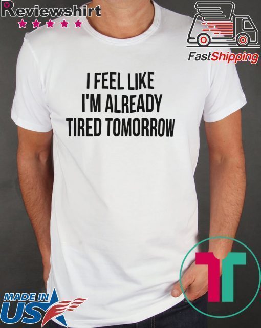 I feel like I’m already tired tomorrow shirt