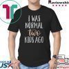 I was normal two kids ago shirt