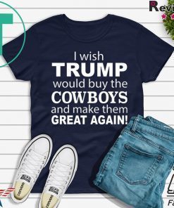 I wish Trump would buy the Cowboys and make them great again shirt