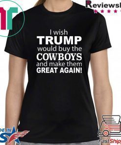 I wish Trump would buy the Cowboys and make them great again shirt