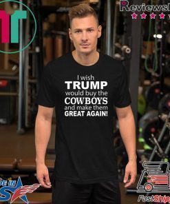 I wish Trump would buy the Cowboys and make them great again shirt