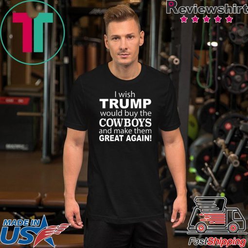 I wish Trump would buy the Cowboys and make them great again shirt