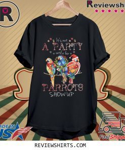 It’s Not A Party Until A few Parrots Show Up Shirt