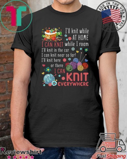 I’ll Knit White At Home I Can Knit While I Roam I’ll Knit In The Car I Can Knit Near So Far I’ll Knit Here Or There I Van Knit Everywhere Shirt