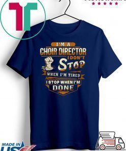 I’m A Choir Director I Don’t Stop When I’m Tired I Stop When I’m Done Shirt