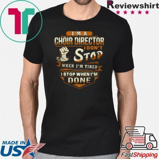 I’m A Choir Director I Don’t Stop When I’m Tired I Stop When I’m Done Shirt