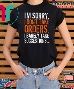 I’m Sorry I Don’t Take Orders I Barely Take Suggestions Shirt