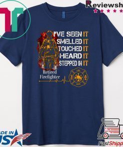 I’ve Seen It Smelled It Touched It Heard It Stepped In It Retired Firefighter Shirt