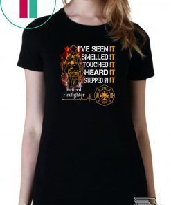I’ve Seen It Smelled It Touched It Heard It Stepped In It Retired Firefighter Shirt
