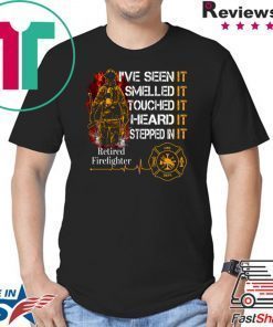 I’ve Seen It Smelled It Touched It Heard It Stepped In It Retired Firefighter Shirt