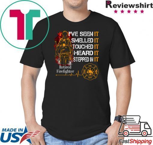 I’ve Seen It Smelled It Touched It Heard It Stepped In It Retired Firefighter Shirt