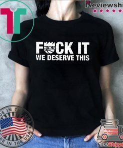 Kings Fuck It We Deserve This T-Shirt